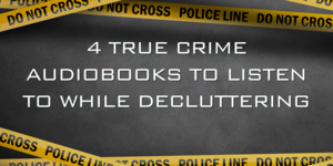 4 True Crime Audiobooks to Listen to While Decluttering